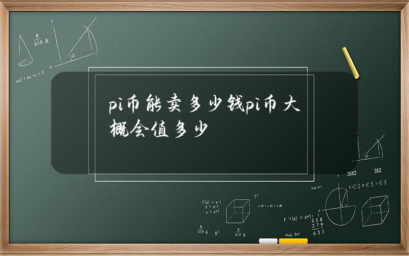 pi幣能賣多少錢（pi幣大概會值多少）